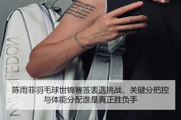 陈雨菲羽毛球世锦赛签表遇挑战，关键分把控与体能分配谁是真正胜负手