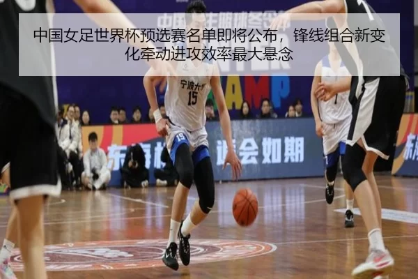 中国女足世界杯预选赛名单即将公布，锋线组合新变化牵动进攻效率最大悬念